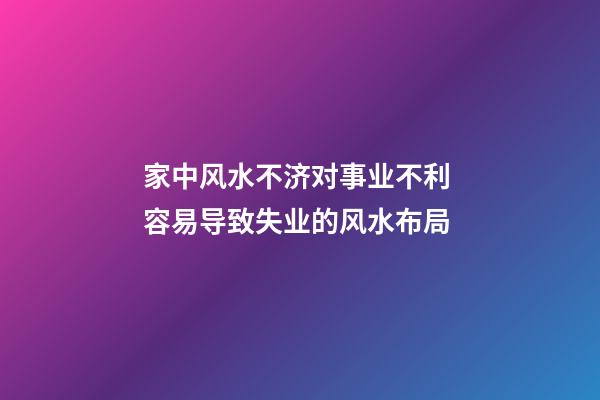 家中风水不济对事业不利 容易导致失业的风水布局